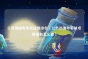 公务员国考笔试成绩排名（公务员国考笔试成绩排名怎么查）