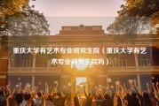 重庆大学有艺术专业研究生院（重庆大学有艺术专业研究生院吗）