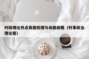 时政理论热点真题梳理与命题前瞻（时事政治理论题）