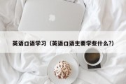 英语口语学习（英语口语主要学些什么?）