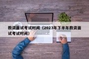 教资面试考试时间（2023年下半年教资面试考试时间）