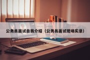 公务员面试自我介绍（公务员面试现场实录）