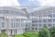 甘肃农业大学研究生院.（甘肃农业大学研究生院官网）