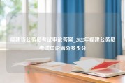 福建省公务员考试申论答案_2022年福建公务员考试申论满分多少分