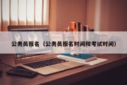 公务员报名（公务员报名时间和考试时间）