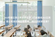 2018年镇江市公务员职位表_8日起报名2023江苏省公务员招考公告发布，附六合区职位表？