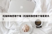 托福和雅思哪个难（托福和雅思哪个难度更大）