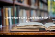 辽源市公务员考试网（辽源市公务员考试网官网）