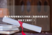 复旦光电考研复试几天时间（如何评价复旦大学电子工程系？）