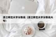 湛江师范大学分数线（湛江师范大学分数线大专）