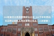 2018年淮北公务员警察职位公示_2018下半年四川乐山市公安机关考试录用公务员（人民警察）公告