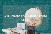 2017滨州市公务员报名（2017滨州市公务员报名人数多少）