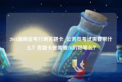 2018湖南省考行测答题卡_公务员考试需要带什么？答题卡是需要2B的铅笔么？