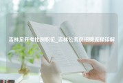 吉林足开考比例职位_吉林公务员招聘流程详解