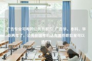 广告专业可考的公务员职位_广告学、本科、毕业两年了，公务员国考的话有哪些职位是可以选的？