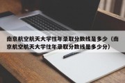 南京航空航天大学往年录取分数线是多少（南京航空航天大学往年录取分数线是多少分）