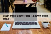 上海的中外合资大学分数线（上海中外合作办学排名）