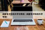 成都电子科技大学分数线（成都电子科技大学考研）