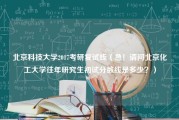 北京科技大学2017考研复试线（急！请问北京化工大学往年研究生初试分数线是多少？）