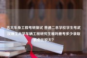 吉大车身工程考研复试 普通二本学校学生考武汉理工大学车辆工程研究生难吗要考多少录取机会比较大？