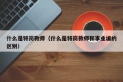 什么是特岗教师（什么是特岗教师和事业编的区别）