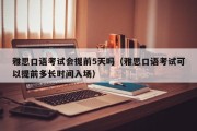 雅思口语考试会提前5天吗（雅思口语考试可以提前多长时间入场）