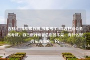 吉林2012年甲级行测_我报考了12年吉林省公务员考试，自己做行测卷总也答不完，有什么好方法请指教一下？