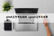 gmat上午考比较好（gmat上午几点考完）