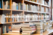 湖南省省考招聘职位_湖南省考公务员2022年职位