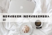 雅思考试报名官网（雅思考试报名官网登录入口）