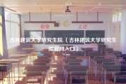 吉林建筑大学研究生院.（吉林建筑大学研究生院官网入口）