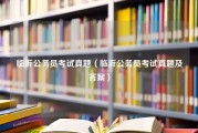 临沂公务员考试真题（临沂公务员考试真题及答案）