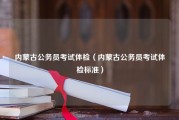 内蒙古公务员考试体检（内蒙古公务员考试体检标准）