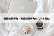 英语四级听力（英语四级听力对几个才能过）