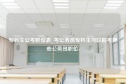 专科生公考职位表_考公务员专科生可以报考哪些公务员职位-