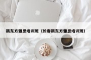 新东方雅思培训班（长春新东方雅思培训班）