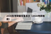 2016年考研最分是多少（2016考研难度）