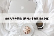 杭州大学分数线（杭州大学分数线多少分）