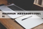 陕西省教师招聘（陕西省教师招聘考试考哪几科）