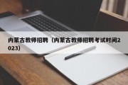 内蒙古教师招聘（内蒙古教师招聘考试时间2023）