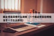 国企项目经理什么级别（一个国企项目经理相当于一个什么职位）