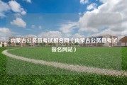 内蒙古公务员考试报名网（内蒙古公务员考试报名网站）