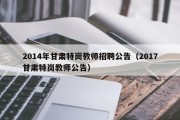 2014年甘肃特岗教师招聘公告（2017甘肃特岗教师公告）