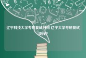 辽宁科技大学考研复试时间 辽宁大学考研复试流程？