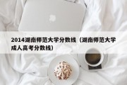 2014湖南师范大学分数线（湖南师范大学成人高考分数线）