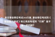 昌吉事业单位考试2018行测_事业单位考试的《职业能力测试》和公务员考试的“行测”是不是一样的啊？