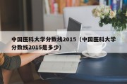 中国医科大学分数线2015（中国医科大学分数线2015是多少）