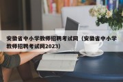 安徽省中小学教师招聘考试网（安徽省中小学教师招聘考试网2023）