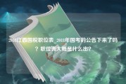 2018江西国税职位表_2018年国考的公告下来了吗？职位表大概是什么出？