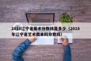 2018辽宁省美术分数线是多少（2018年辽宁省艺术类本科分数线）